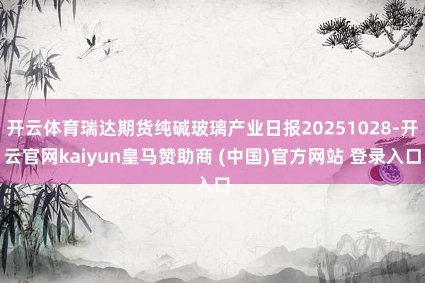 开云体育瑞达期货纯碱玻璃产业日报20251028-开云官网kaiyun皇马赞助商 (中国)官方网站 登录入口