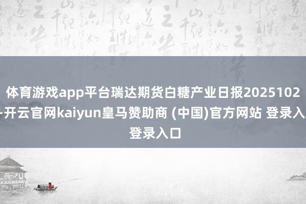 体育游戏app平台瑞达期货白糖产业日报20251028-开云官网kaiyun皇马赞助商 (中国)官方网站 登录入口