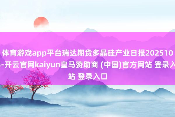 体育游戏app平台瑞达期货多晶硅产业日报20251028-开云官网kaiyun皇马赞助商 (中国)官方网站 登录入口