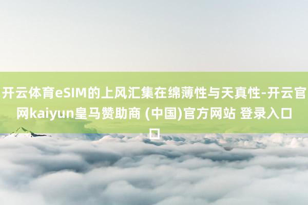 开云体育eSIM的上风汇集在绵薄性与天真性-开云官网kaiyun皇马赞助商 (中国)官方网站 登录入口