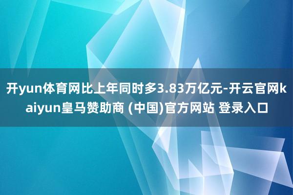 开yun体育网比上年同时多3.83万亿元-开云官网kaiyun皇马赞助商 (中国)官方网站 登录入口