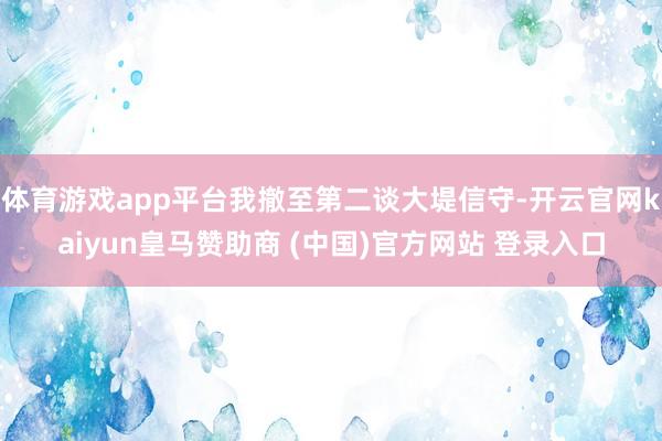 体育游戏app平台我撤至第二谈大堤信守-开云官网kaiyun皇马赞助商 (中国)官方网站 登录入口