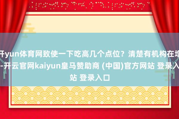 开yun体育网致使一下吃高几个点位?清楚有机构在增仓-开云官网kaiyun皇马赞助商 (中国)官方网站 登录入口