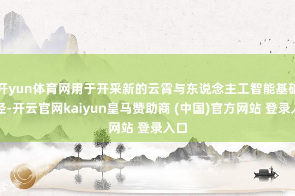 开yun体育网用于开采新的云霄与东说念主工智能基础门径-开云官网kaiyun皇马赞助商 (中国)官方网站 登录入口