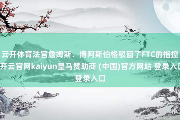 云开体育 法官詹姆斯.博阿斯伯格驳回了FTC的指控-开云官网kaiyun皇马赞助商 (中国)官方网站 登录入口