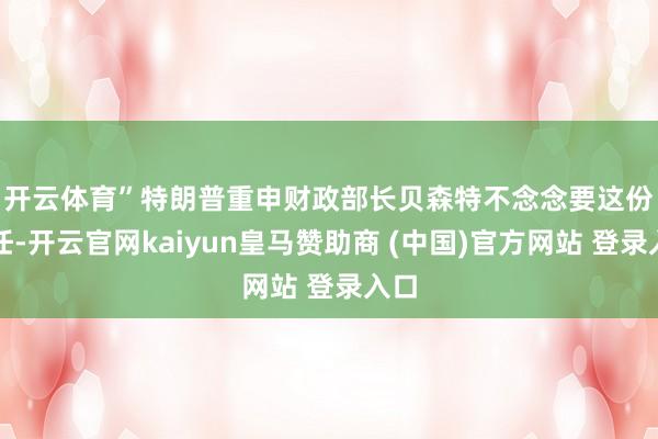 开云体育” 特朗普重申财政部长贝森特不念念要这份责任-开云官网kaiyun皇马赞助商 (中国)官方网站 登录入口