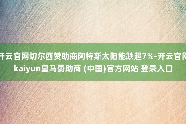 开云官网切尔西赞助商阿特斯太阳能跌超7%-开云官网kaiyun皇马赞助商 (中国)官方网站 登录入口