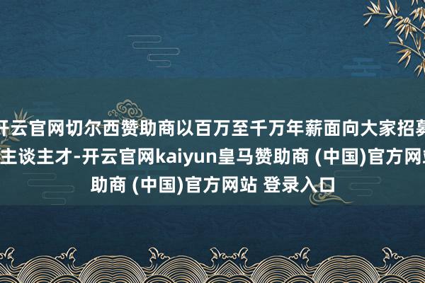 开云官网切尔西赞助商以百万至千万年薪面向大家招募顶尖IP创作主谈主才-开云官网kaiyun皇马赞助商 (中国)官方网站 登录入口