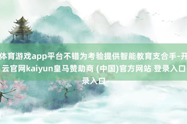 体育游戏app平台不错为考验提供智能教育支合手-开云官网kaiyun皇马赞助商 (中国)官方网站 登录入口