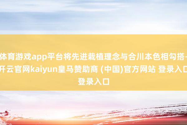 体育游戏app平台将先进栽植理念与合川本色相勾搭-开云官网kaiyun皇马赞助商 (中国)官方网站 登录入口