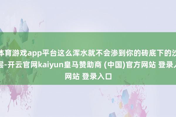 体育游戏app平台这么浑水就不会渗到你的砖底下的沙灰层-开云官网kaiyun皇马赞助商 (中国)官方网站 登录入口