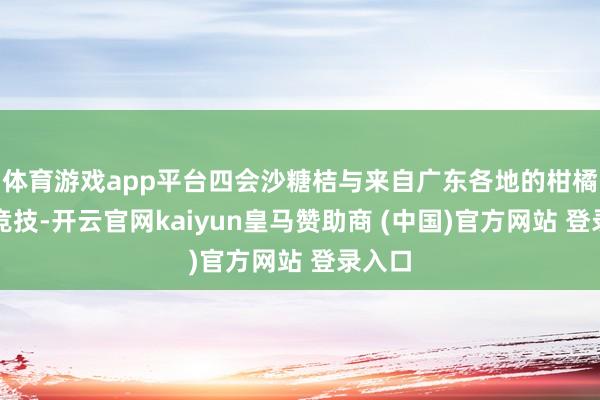 体育游戏app平台四会沙糖桔与来自广东各地的柑橘同台竞技-开云官网kaiyun皇马赞助商 (中国)官方网站 登录入口