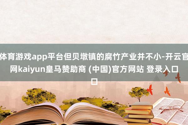 体育游戏app平台但贝墩镇的腐竹产业并不小-开云官网kaiyun皇马赞助商 (中国)官方网站 登录入口
