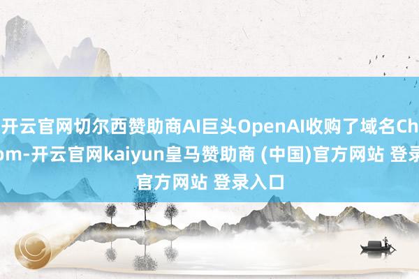 开云官网切尔西赞助商AI巨头OpenAI收购了域名Chat.com-开云官网kaiyun皇马赞助商 (中国)官方网站 登录入口