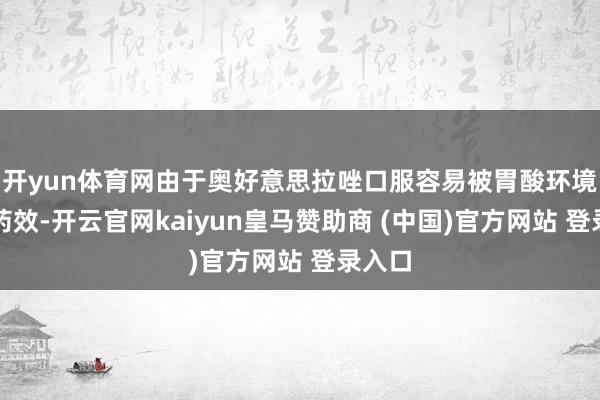 开yun体育网由于奥好意思拉唑口服容易被胃酸环境抨击药效-开云官网kaiyun皇马赞助商 (中国)官方网站 登录入口