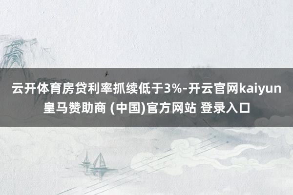 云开体育房贷利率抓续低于3%-开云官网kaiyun皇马赞助商 (中国)官方网站 登录入口