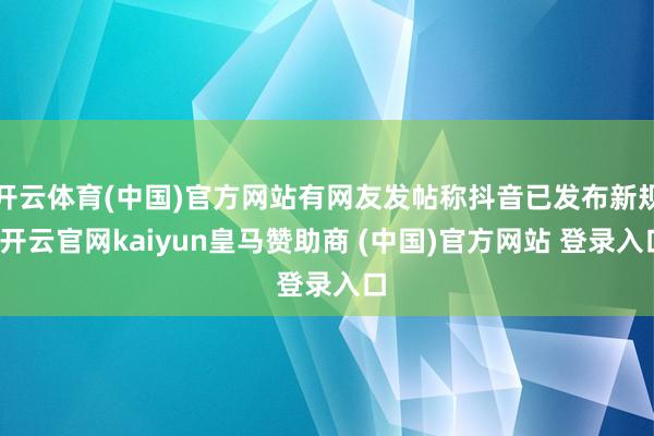 开云体育(中国)官方网站有网友发帖称抖音已发布新规-开云官网kaiyun皇马赞助商 (中国)官方网站 登录入口