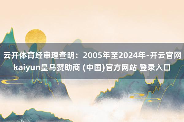云开体育经审理查明：2005年至2024年-开云官网kaiyun皇马赞助商 (中国)官方网站 登录入口