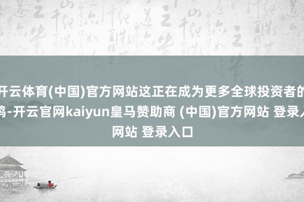 开云体育(中国)官方网站这正在成为更多全球投资者的共鸣-开云官网kaiyun皇马赞助商 (中国)官方网站 登录入口