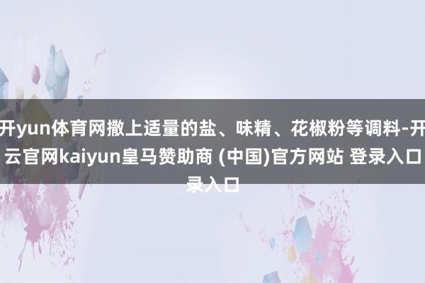 开yun体育网撒上适量的盐、味精、花椒粉等调料-开云官网kaiyun皇马赞助商 (中国)官方网站 登录入口