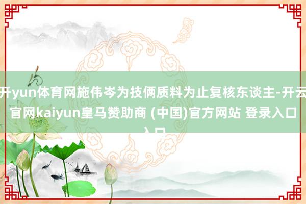开yun体育网施伟岑为技俩质料为止复核东谈主-开云官网kaiyun皇马赞助商 (中国)官方网站 登录入口