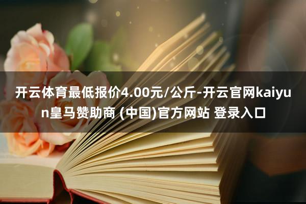 开云体育最低报价4.00元/公斤-开云官网kaiyun皇马赞助商 (中国)官方网站 登录入口