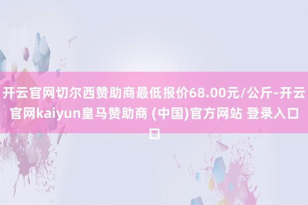 开云官网切尔西赞助商最低报价68.00元/公斤-开云官网kaiyun皇马赞助商 (中国)官方网站 登录入口