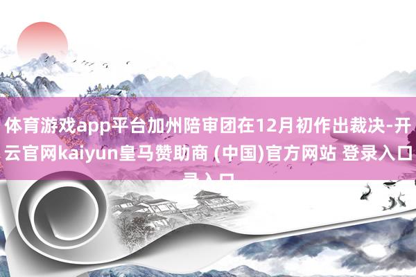体育游戏app平台加州陪审团在12月初作出裁决-开云官网kaiyun皇马赞助商 (中国)官方网站 登录入口