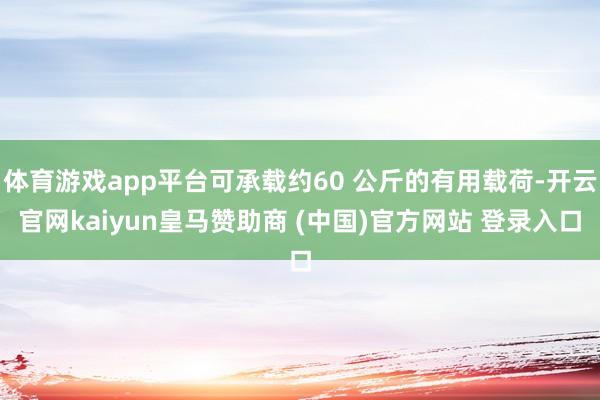 体育游戏app平台可承载约60 公斤的有用载荷-开云官网kaiyun皇马赞助商 (中国)官方网站 登录入口