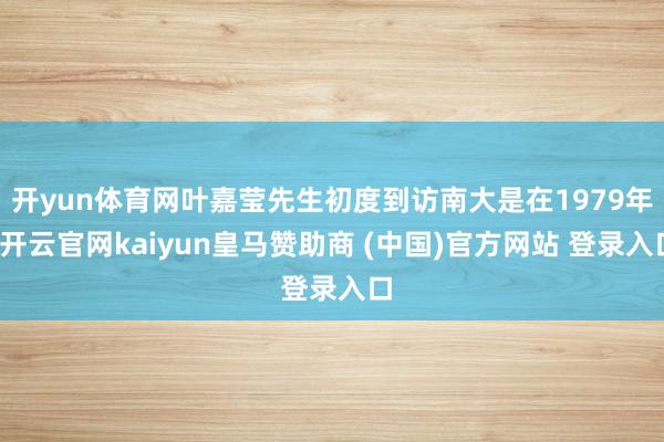 开yun体育网叶嘉莹先生初度到访南大是在1979年-开云官网kaiyun皇马赞助商 (中国)官方网站 登录入口
