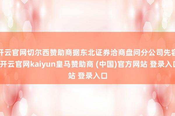 开云官网切尔西赞助商据东北证券洽商盘问分公司先容-开云官网kaiyun皇马赞助商 (中国)官方网站 登录入口