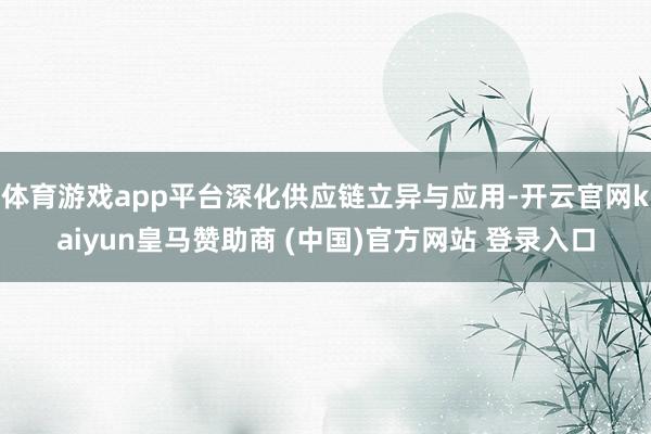 体育游戏app平台深化供应链立异与应用-开云官网kaiyun皇马赞助商 (中国)官方网站 登录入口