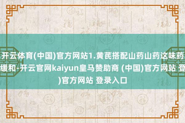 开云体育(中国)官方网站1.黄芪搭配山药山药这味药材药性缓和-开云官网kaiyun皇马赞助商 (中国)官方网站 登录入口
