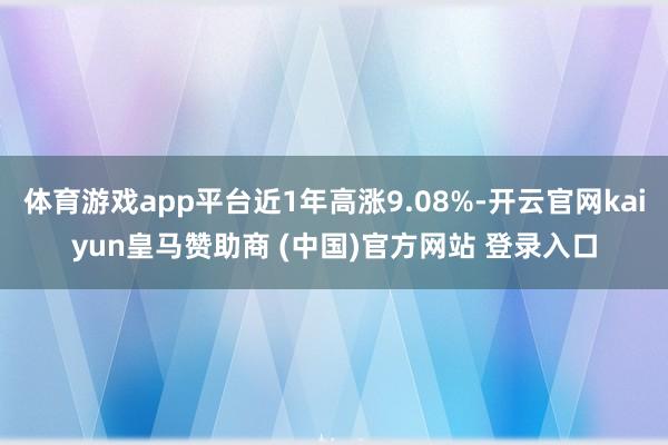体育游戏app平台近1年高涨9.08%-开云官网kaiyun皇马赞助商 (中国)官方网站 登录入口
