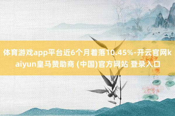 体育游戏app平台近6个月着落10.45%-开云官网kaiyun皇马赞助商 (中国)官方网站 登录入口