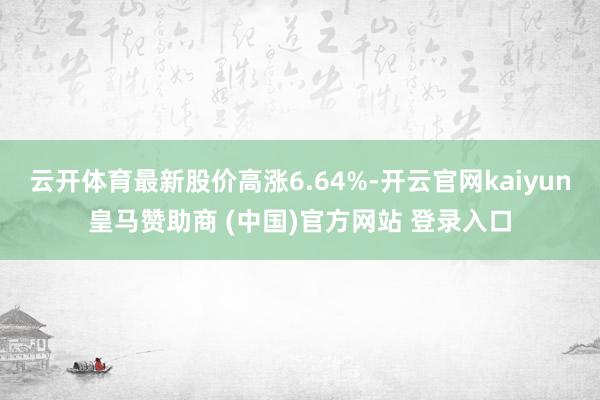 云开体育最新股价高涨6.64%-开云官网kaiyun皇马赞助商 (中国)官方网站 登录入口