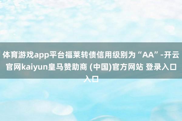 体育游戏app平台福莱转债信用级别为“AA”-开云官网kaiyun皇马赞助商 (中国)官方网站 登录入口