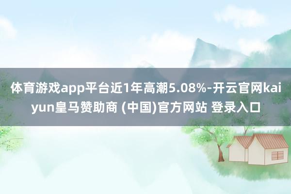 体育游戏app平台近1年高潮5.08%-开云官网kaiyun皇马赞助商 (中国)官方网站 登录入口