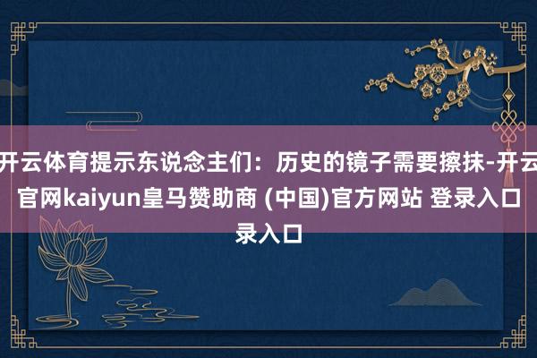 开云体育提示东说念主们：历史的镜子需要擦抹-开云官网kaiyun皇马赞助商 (中国)官方网站 登录入口