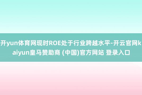 开yun体育网现时ROE处于行业跨越水平-开云官网kaiyun皇马赞助商 (中国)官方网站 登录入口