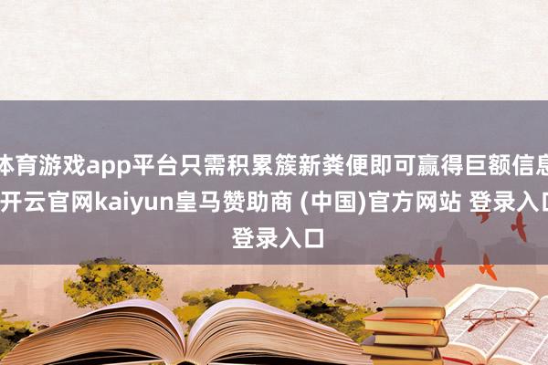 体育游戏app平台只需积累簇新粪便即可赢得巨额信息-开云官网kaiyun皇马赞助商 (中国)官方网站 登录入口