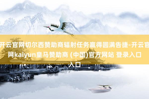 开云官网切尔西赞助商辐射任务赢得圆满告捷-开云官网kaiyun皇马赞助商 (中国)官方网站 登录入口