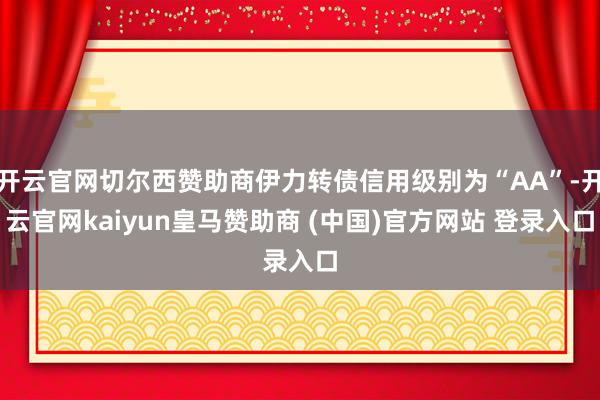 开云官网切尔西赞助商伊力转债信用级别为“AA”-开云官网kaiyun皇马赞助商 (中国)官方网站 登录入口