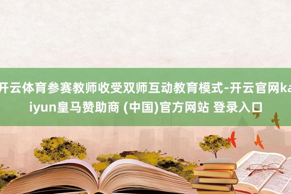 开云体育参赛教师收受双师互动教育模式-开云官网kaiyun皇马赞助商 (中国)官方网站 登录入口