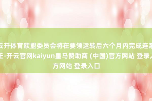 云开体育欧盟委员会将在要领运转后六个月内完成连系责任-开云官网kaiyun皇马赞助商 (中国)官方网站 登录入口