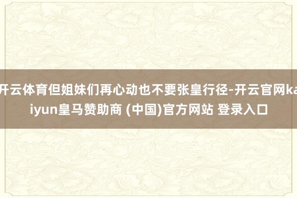 开云体育但姐妹们再心动也不要张皇行径-开云官网kaiyun皇马赞助商 (中国)官方网站 登录入口