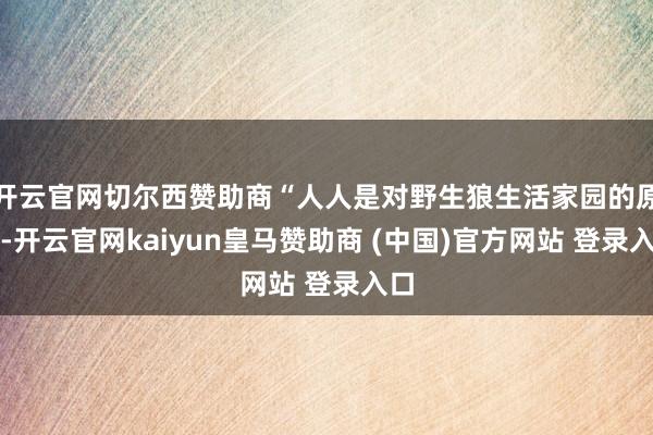 开云官网切尔西赞助商“人人是对野生狼生活家园的原谅-开云官网kaiyun皇马赞助商 (中国)官方网站 登录入口