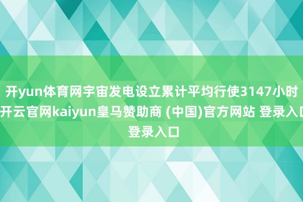 开yun体育网宇宙发电设立累计平均行使3147小时-开云官网kaiyun皇马赞助商 (中国)官方网站 登录入口