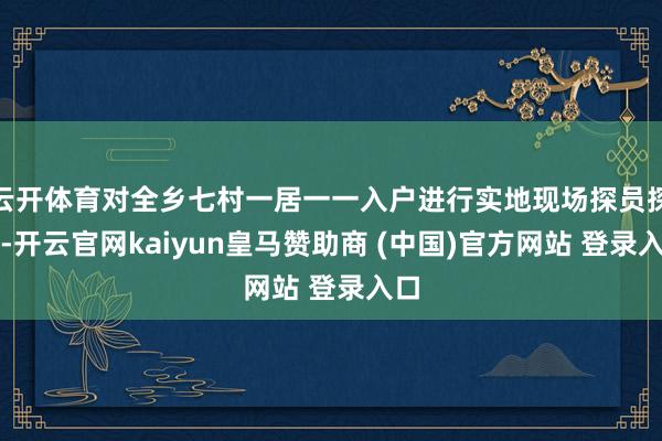 云开体育对全乡七村一居一一入户进行实地现场探员探员-开云官网kaiyun皇马赞助商 (中国)官方网站 登录入口