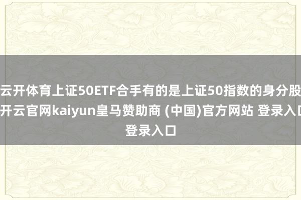 云开体育上证50ETF合手有的是上证50指数的身分股-开云官网kaiyun皇马赞助商 (中国)官方网站 登录入口